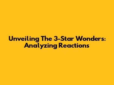 Unveiling The 3-Star Wonders: Analyzing Reactions