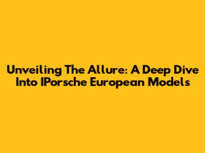 Unveiling The Allure: A Deep Dive Into IPorsche European Models