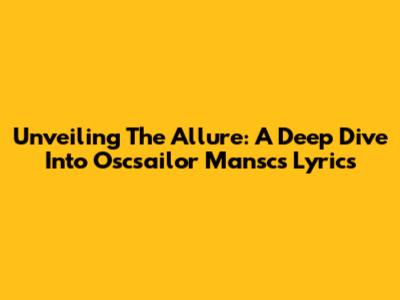 Unveiling The Allure: A Deep Dive Into Oscsailor Mansc's Lyrics