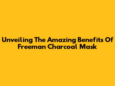 Unveiling The Amazing Benefits Of Freeman Charcoal Mask