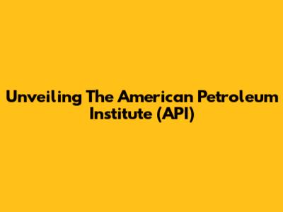 Unveiling The American Petroleum Institute (API)