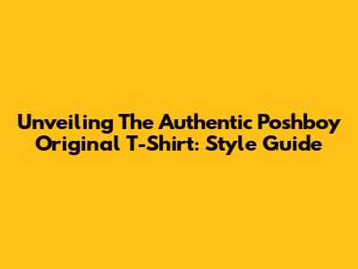 Unveiling The Authentic Poshboy Original T-Shirt: Style Guide