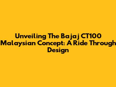 Unveiling The Bajaj CT100 Malaysian Concept: A Ride Through Design