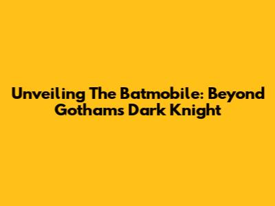 Unveiling The Batmobile: Beyond Gotham's Dark Knight