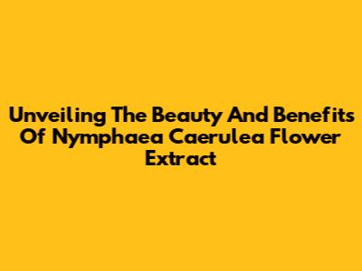 Unveiling The Beauty And Benefits Of Nymphaea Caerulea Flower Extract