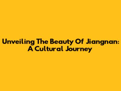 Unveiling The Beauty Of Jiangnan: A Cultural Journey