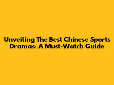 Unveiling The Best Chinese Sports Dramas: A Must-Watch Guide