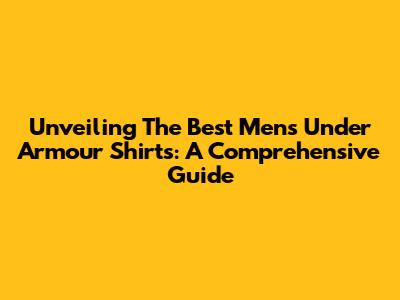 Unveiling The Best Men's Under Armour Shirts: A Comprehensive Guide