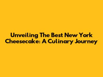 Unveiling The Best New York Cheesecake: A Culinary Journey
