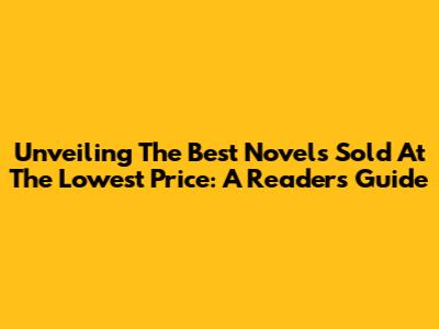 Unveiling The Best Novels Sold At The Lowest Price: A Reader's Guide