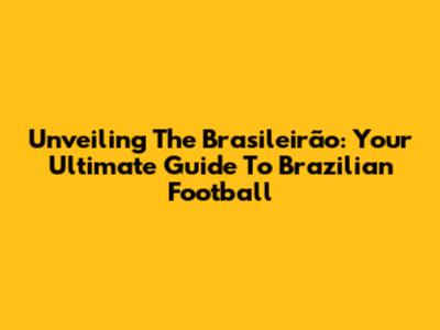 Unveiling The Brasileirão: Your Ultimate Guide To Brazilian Football