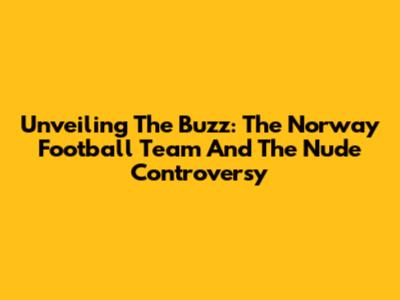 Unveiling The Buzz: The Norway Football Team And The Nude Controversy
