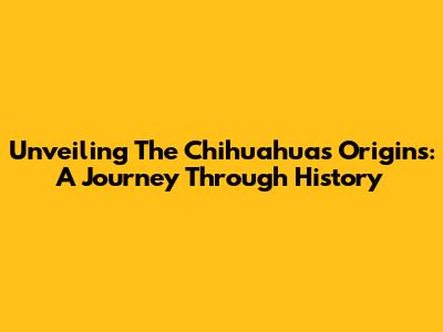 Unveiling The Chihuahua's Origins: A Journey Through History