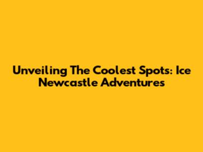 Unveiling The Coolest Spots: Ice Newcastle Adventures