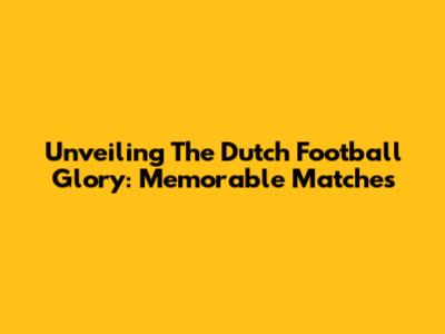 Unveiling The Dutch Football Glory: Memorable Matches