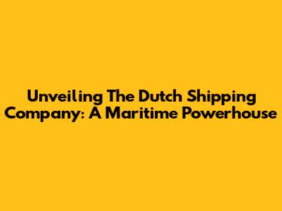 Unveiling The Dutch Shipping Company: A Maritime Powerhouse