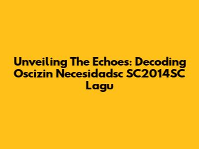 Unveiling The Echoes: Decoding 'Oscizin Necesidadsc SC2014SC Lagu'