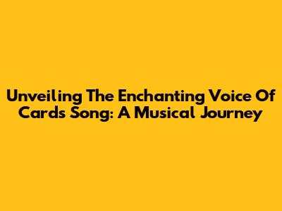 Unveiling The Enchanting Voice Of Cards Song: A Musical Journey