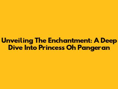 Unveiling The Enchantment: A Deep Dive Into 'Princess Oh Pangeran'