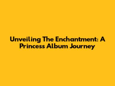 Unveiling The Enchantment: A Princess Album Journey