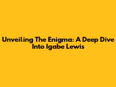 Unveiling The Enigma: A Deep Dive Into Igabe Lewis