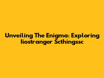 Unveiling The Enigma: Exploring Iiostranger Scthingssc