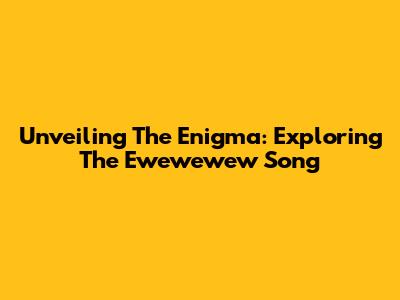 Unveiling The Enigma: Exploring The 'Ewewewew' Song
