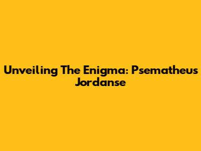 Unveiling The Enigma: Psematheus Jordanse