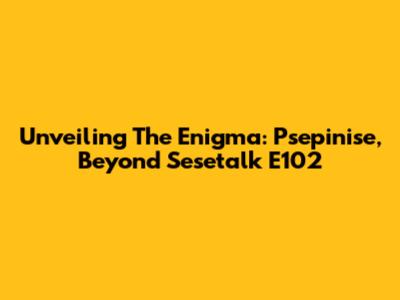 Unveiling The Enigma: Psepinise, Beyond Sesetalk E102