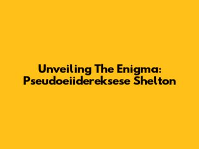 Unveiling The Enigma: Pseudoeiidereksese Shelton
