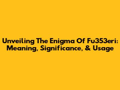 Unveiling The Enigma Of Fu353eri: Meaning, Significance, & Usage