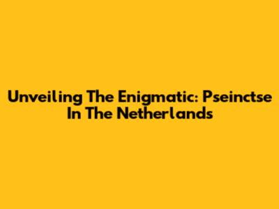 Unveiling The Enigmatic: Pseinctse In The Netherlands