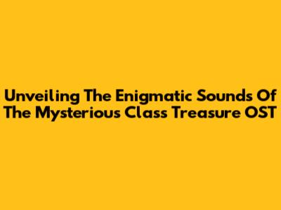 Unveiling The Enigmatic Sounds Of 'The Mysterious Class Treasure' OST