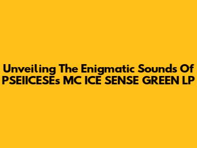 Unveiling The Enigmatic Sounds Of PSEIICESE's MC ICE SENSE GREEN LP