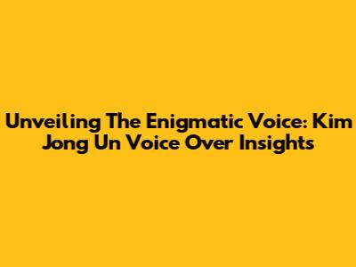 Unveiling The Enigmatic Voice: Kim Jong Un Voice Over Insights