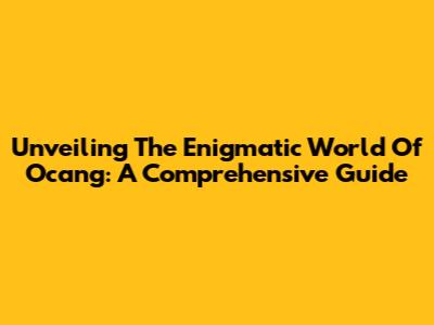 Unveiling The Enigmatic World Of Ocang: A Comprehensive Guide