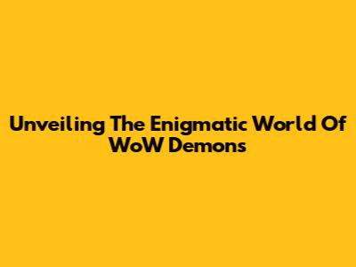 Unveiling The Enigmatic World Of WoW Demons