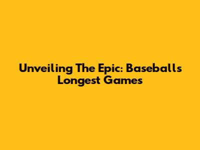 Unveiling The Epic: Baseball's Longest Games