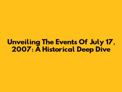 Unveiling The Events Of July 17, 2007: A Historical Deep Dive