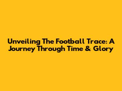 Unveiling The Football Trace: A Journey Through Time & Glory