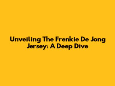 Unveiling The Frenkie De Jong Jersey: A Deep Dive