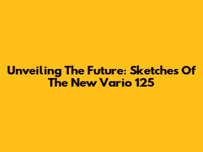 Unveiling The Future: Sketches Of The New Vario 125