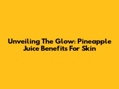 Unveiling The Glow: Pineapple Juice Benefits For Skin