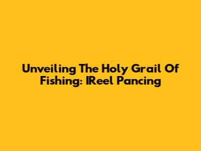 Unveiling The Holy Grail Of Fishing: IReel Pancing