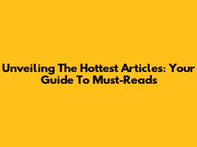Unveiling The Hottest Articles: Your Guide To Must-Reads