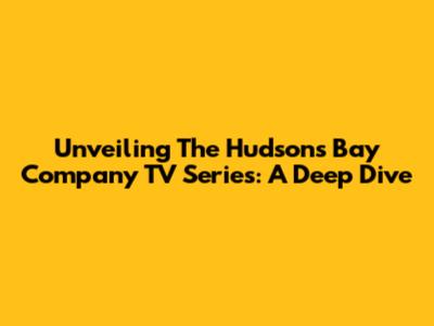 Unveiling The Hudson's Bay Company TV Series: A Deep Dive