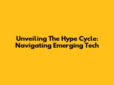 Unveiling The Hype Cycle: Navigating Emerging Tech