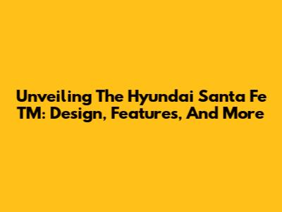 Unveiling The Hyundai Santa Fe TM: Design, Features, And More