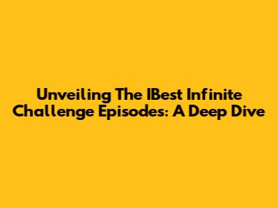 Unveiling The IBest Infinite Challenge Episodes: A Deep Dive