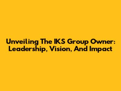 Unveiling The IKS Group Owner: Leadership, Vision, And Impact